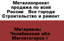 Металлопрокат продажа по всей России - Все города Строительство и ремонт » Материалы   . Челябинская обл.,Магнитогорск г.